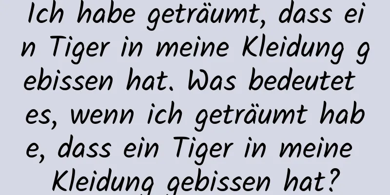 Ich habe geträumt, dass ein Tiger in meine Kleidung gebissen hat. Was bedeutet es, wenn ich geträumt habe, dass ein Tiger in meine Kleidung gebissen hat?