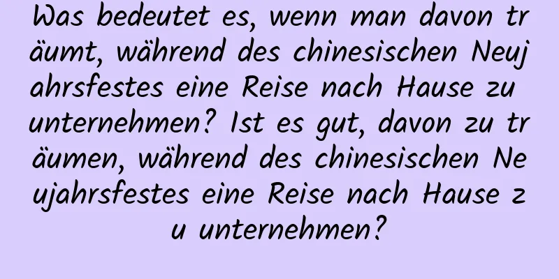 Was bedeutet es, wenn man davon träumt, während des chinesischen Neujahrsfestes eine Reise nach Hause zu unternehmen? Ist es gut, davon zu träumen, während des chinesischen Neujahrsfestes eine Reise nach Hause zu unternehmen?