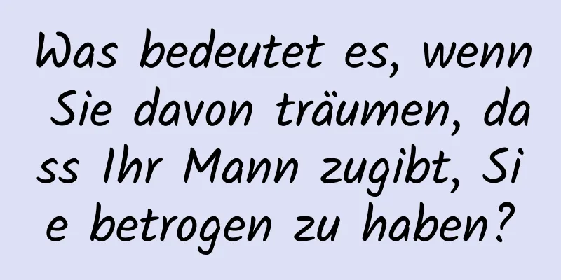 Was bedeutet es, wenn Sie davon träumen, dass Ihr Mann zugibt, Sie betrogen zu haben?