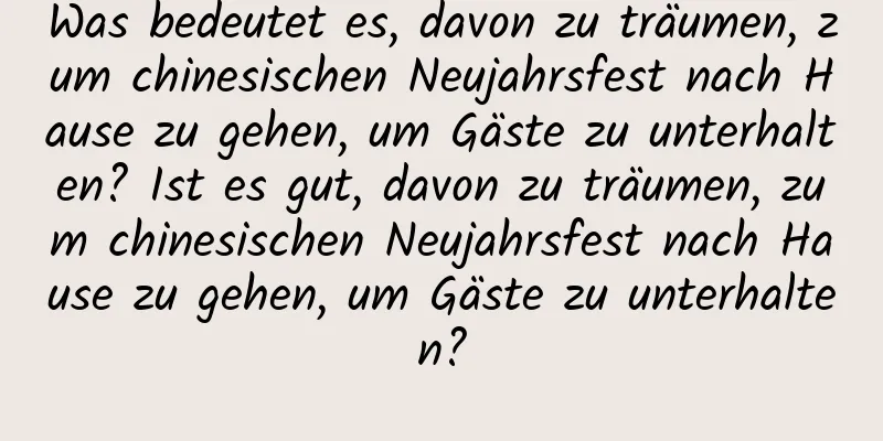 Was bedeutet es, davon zu träumen, zum chinesischen Neujahrsfest nach Hause zu gehen, um Gäste zu unterhalten? Ist es gut, davon zu träumen, zum chinesischen Neujahrsfest nach Hause zu gehen, um Gäste zu unterhalten?