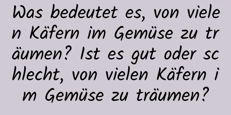 Was bedeutet es, von vielen Käfern im Gemüse zu träumen? Ist es gut oder schlecht, von vielen Käfern im Gemüse zu träumen?