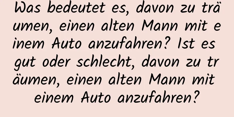 Was bedeutet es, davon zu träumen, einen alten Mann mit einem Auto anzufahren? Ist es gut oder schlecht, davon zu träumen, einen alten Mann mit einem Auto anzufahren?