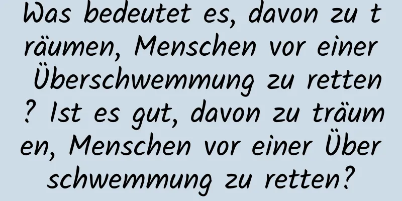 Was bedeutet es, davon zu träumen, Menschen vor einer Überschwemmung zu retten? Ist es gut, davon zu träumen, Menschen vor einer Überschwemmung zu retten?