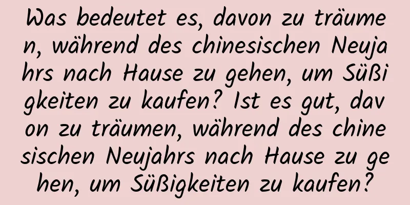 Was bedeutet es, davon zu träumen, während des chinesischen Neujahrs nach Hause zu gehen, um Süßigkeiten zu kaufen? Ist es gut, davon zu träumen, während des chinesischen Neujahrs nach Hause zu gehen, um Süßigkeiten zu kaufen?