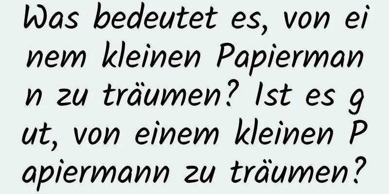 Was bedeutet es, von einem kleinen Papiermann zu träumen? Ist es gut, von einem kleinen Papiermann zu träumen?