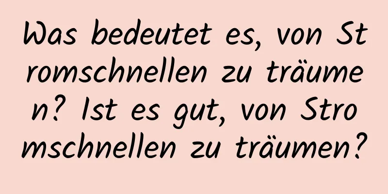 Was bedeutet es, von Stromschnellen zu träumen? Ist es gut, von Stromschnellen zu träumen?