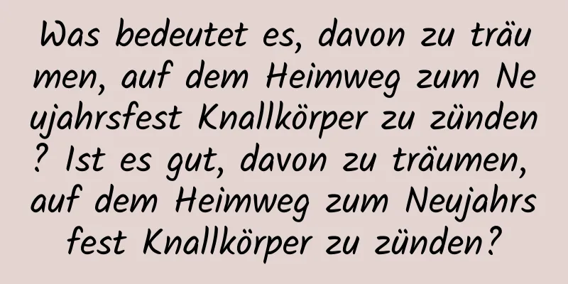 Was bedeutet es, davon zu träumen, auf dem Heimweg zum Neujahrsfest Knallkörper zu zünden? Ist es gut, davon zu träumen, auf dem Heimweg zum Neujahrsfest Knallkörper zu zünden?