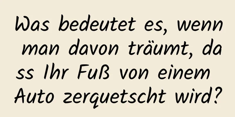 Was bedeutet es, wenn man davon träumt, dass Ihr Fuß von einem Auto zerquetscht wird?