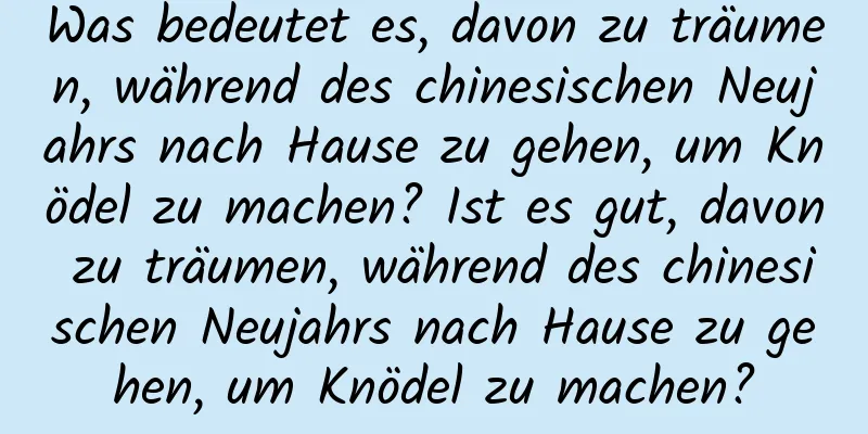 Was bedeutet es, davon zu träumen, während des chinesischen Neujahrs nach Hause zu gehen, um Knödel zu machen? Ist es gut, davon zu träumen, während des chinesischen Neujahrs nach Hause zu gehen, um Knödel zu machen?