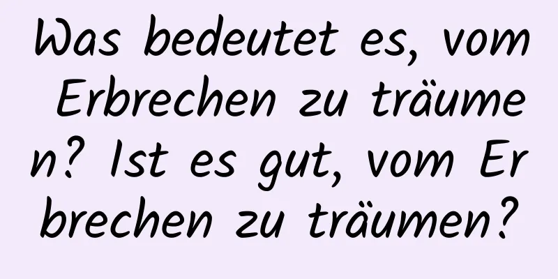 Was bedeutet es, vom Erbrechen zu träumen? Ist es gut, vom Erbrechen zu träumen?