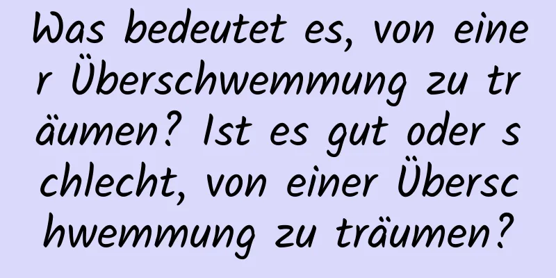 Was bedeutet es, von einer Überschwemmung zu träumen? Ist es gut oder schlecht, von einer Überschwemmung zu träumen?