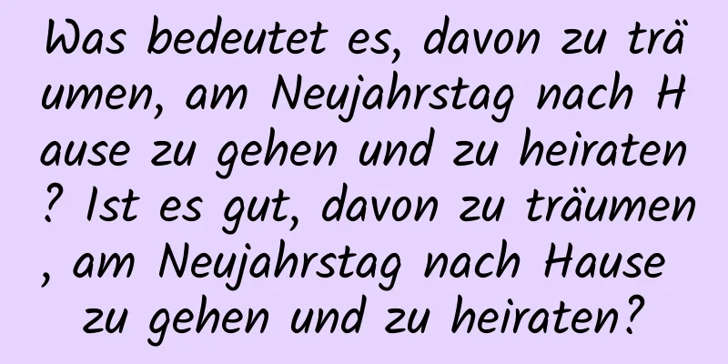 Was bedeutet es, davon zu träumen, am Neujahrstag nach Hause zu gehen und zu heiraten? Ist es gut, davon zu träumen, am Neujahrstag nach Hause zu gehen und zu heiraten?