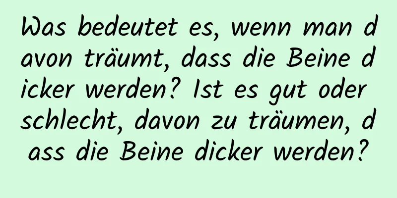 Was bedeutet es, wenn man davon träumt, dass die Beine dicker werden? Ist es gut oder schlecht, davon zu träumen, dass die Beine dicker werden?