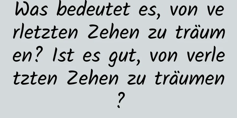 Was bedeutet es, von verletzten Zehen zu träumen? Ist es gut, von verletzten Zehen zu träumen?