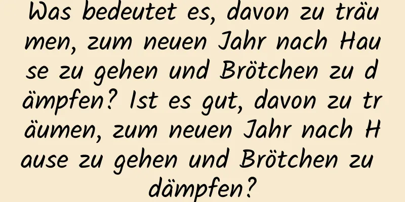 Was bedeutet es, davon zu träumen, zum neuen Jahr nach Hause zu gehen und Brötchen zu dämpfen? Ist es gut, davon zu träumen, zum neuen Jahr nach Hause zu gehen und Brötchen zu dämpfen?