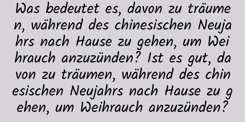 Was bedeutet es, davon zu träumen, während des chinesischen Neujahrs nach Hause zu gehen, um Weihrauch anzuzünden? Ist es gut, davon zu träumen, während des chinesischen Neujahrs nach Hause zu gehen, um Weihrauch anzuzünden?