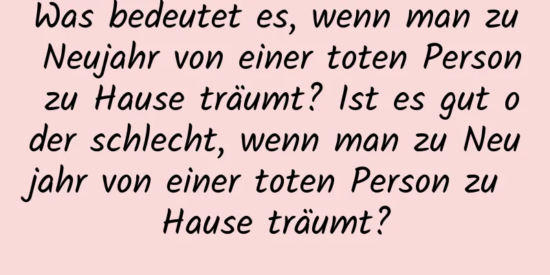 Was bedeutet es, wenn man zu Neujahr von einer toten Person zu Hause träumt? Ist es gut oder schlecht, wenn man zu Neujahr von einer toten Person zu Hause träumt?