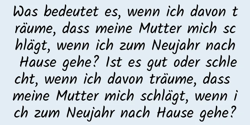 Was bedeutet es, wenn ich davon träume, dass meine Mutter mich schlägt, wenn ich zum Neujahr nach Hause gehe? Ist es gut oder schlecht, wenn ich davon träume, dass meine Mutter mich schlägt, wenn ich zum Neujahr nach Hause gehe?