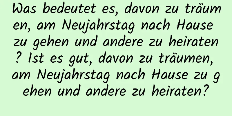 Was bedeutet es, davon zu träumen, am Neujahrstag nach Hause zu gehen und andere zu heiraten? Ist es gut, davon zu träumen, am Neujahrstag nach Hause zu gehen und andere zu heiraten?