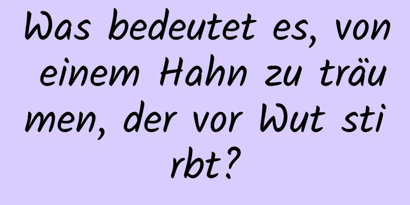 Was bedeutet es, von einem Hahn zu träumen, der vor Wut stirbt?