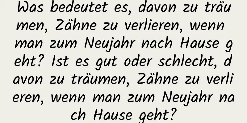 Was bedeutet es, davon zu träumen, Zähne zu verlieren, wenn man zum Neujahr nach Hause geht? Ist es gut oder schlecht, davon zu träumen, Zähne zu verlieren, wenn man zum Neujahr nach Hause geht?