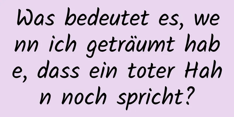 Was bedeutet es, wenn ich geträumt habe, dass ein toter Hahn noch spricht?