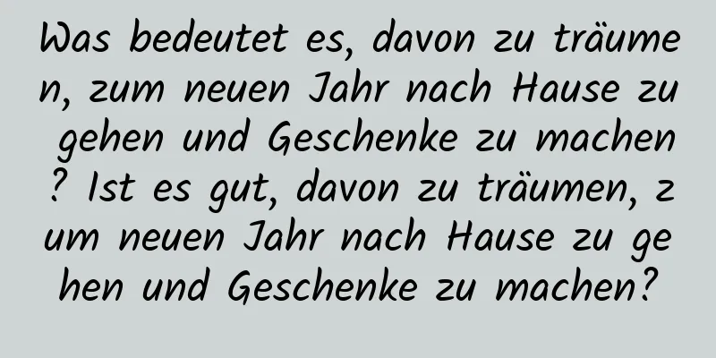 Was bedeutet es, davon zu träumen, zum neuen Jahr nach Hause zu gehen und Geschenke zu machen? Ist es gut, davon zu träumen, zum neuen Jahr nach Hause zu gehen und Geschenke zu machen?