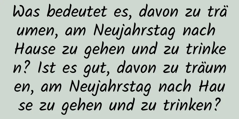 Was bedeutet es, davon zu träumen, am Neujahrstag nach Hause zu gehen und zu trinken? Ist es gut, davon zu träumen, am Neujahrstag nach Hause zu gehen und zu trinken?