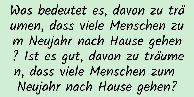 Was bedeutet es, davon zu träumen, dass viele Menschen zum Neujahr nach Hause gehen? Ist es gut, davon zu träumen, dass viele Menschen zum Neujahr nach Hause gehen?