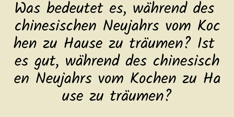 Was bedeutet es, während des chinesischen Neujahrs vom Kochen zu Hause zu träumen? Ist es gut, während des chinesischen Neujahrs vom Kochen zu Hause zu träumen?