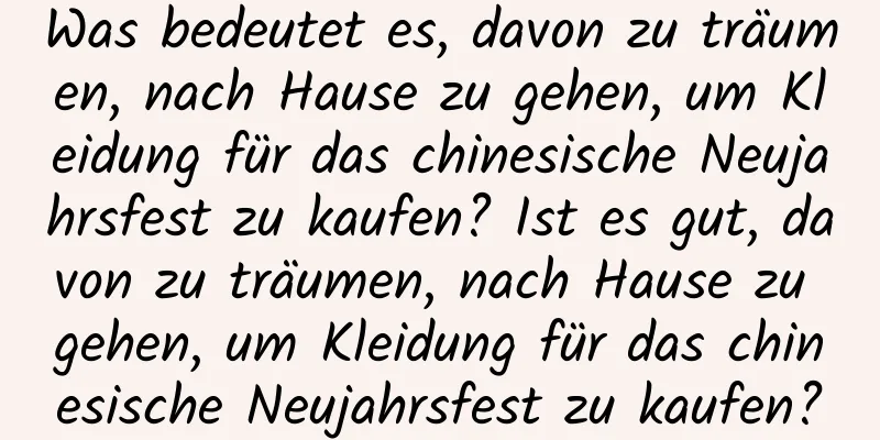 Was bedeutet es, davon zu träumen, nach Hause zu gehen, um Kleidung für das chinesische Neujahrsfest zu kaufen? Ist es gut, davon zu träumen, nach Hause zu gehen, um Kleidung für das chinesische Neujahrsfest zu kaufen?