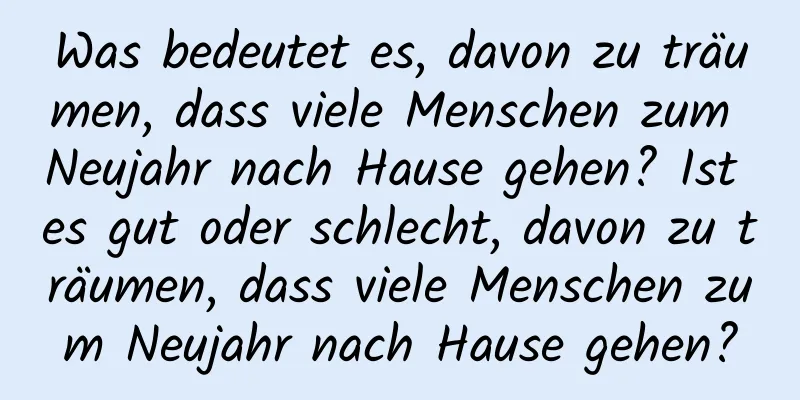 Was bedeutet es, davon zu träumen, dass viele Menschen zum Neujahr nach Hause gehen? Ist es gut oder schlecht, davon zu träumen, dass viele Menschen zum Neujahr nach Hause gehen?