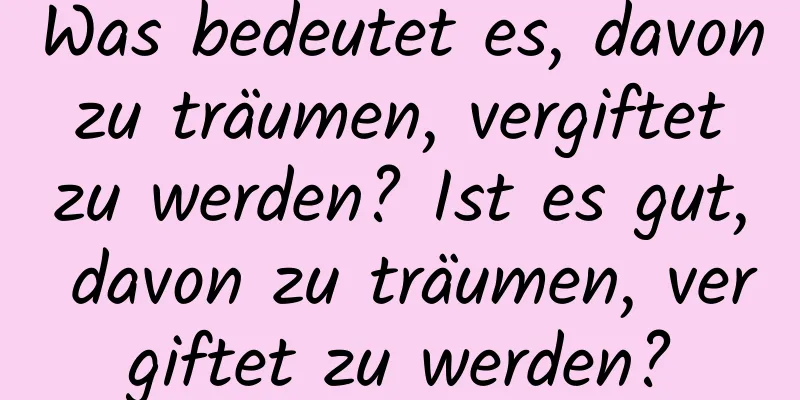 Was bedeutet es, davon zu träumen, vergiftet zu werden? Ist es gut, davon zu träumen, vergiftet zu werden?