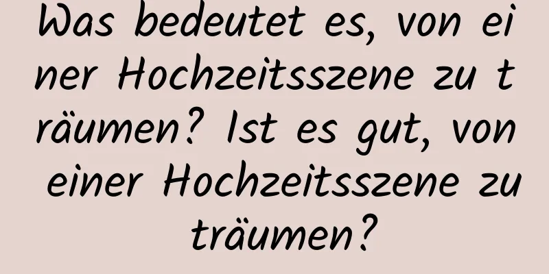 Was bedeutet es, von einer Hochzeitsszene zu träumen? Ist es gut, von einer Hochzeitsszene zu träumen?