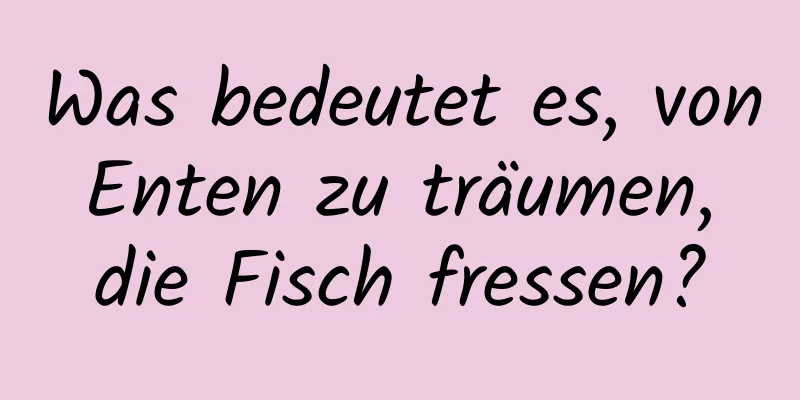 Was bedeutet es, von Enten zu träumen, die Fisch fressen?