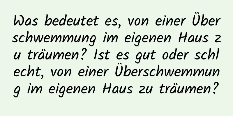 Was bedeutet es, von einer Überschwemmung im eigenen Haus zu träumen? Ist es gut oder schlecht, von einer Überschwemmung im eigenen Haus zu träumen?