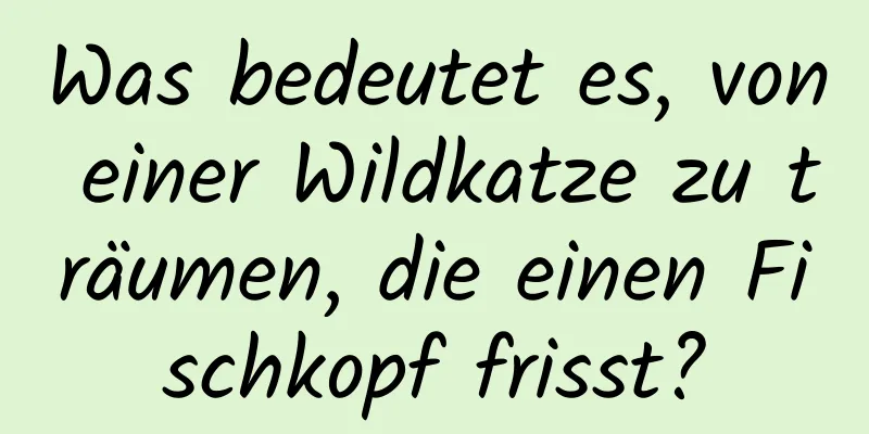 Was bedeutet es, von einer Wildkatze zu träumen, die einen Fischkopf frisst?