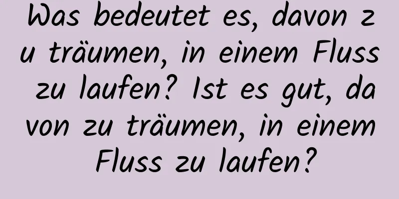 Was bedeutet es, davon zu träumen, in einem Fluss zu laufen? Ist es gut, davon zu träumen, in einem Fluss zu laufen?