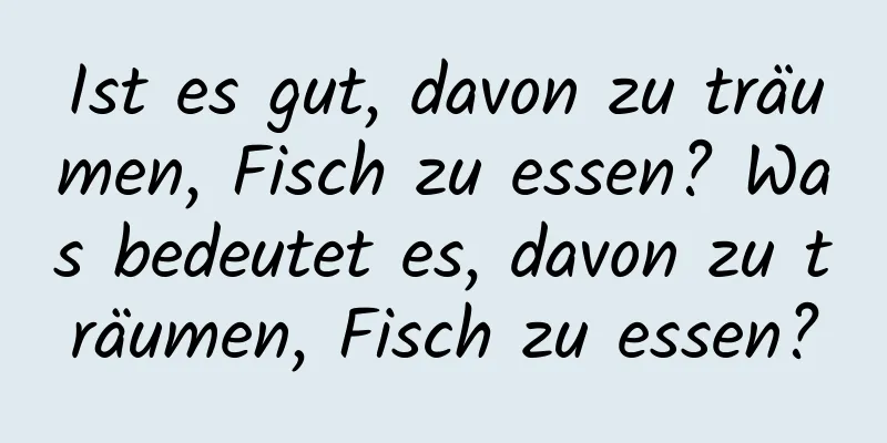 Ist es gut, davon zu träumen, Fisch zu essen? Was bedeutet es, davon zu träumen, Fisch zu essen?