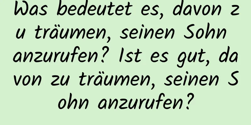 Was bedeutet es, davon zu träumen, seinen Sohn anzurufen? Ist es gut, davon zu träumen, seinen Sohn anzurufen?