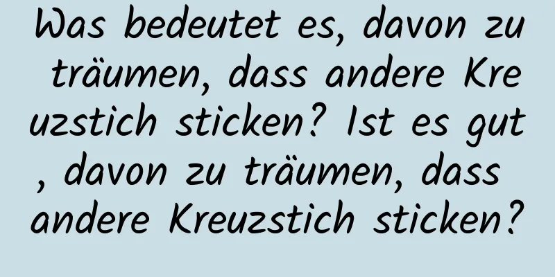 Was bedeutet es, davon zu träumen, dass andere Kreuzstich sticken? Ist es gut, davon zu träumen, dass andere Kreuzstich sticken?