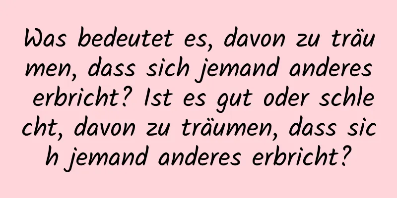 Was bedeutet es, davon zu träumen, dass sich jemand anderes erbricht? Ist es gut oder schlecht, davon zu träumen, dass sich jemand anderes erbricht?