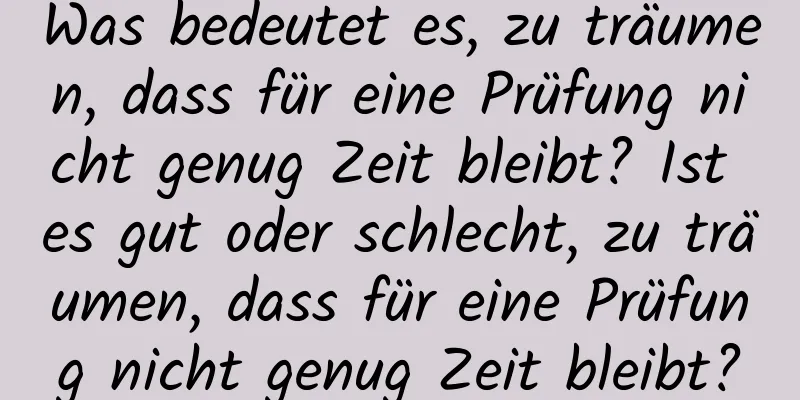 Was bedeutet es, zu träumen, dass für eine Prüfung nicht genug Zeit bleibt? Ist es gut oder schlecht, zu träumen, dass für eine Prüfung nicht genug Zeit bleibt?