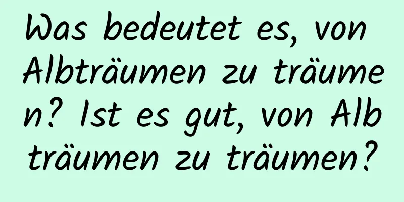 Was bedeutet es, von Albträumen zu träumen? Ist es gut, von Albträumen zu träumen?