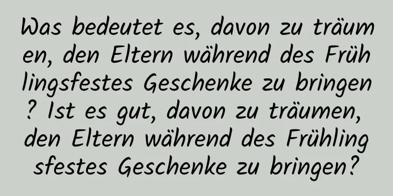 Was bedeutet es, davon zu träumen, den Eltern während des Frühlingsfestes Geschenke zu bringen? Ist es gut, davon zu träumen, den Eltern während des Frühlingsfestes Geschenke zu bringen?