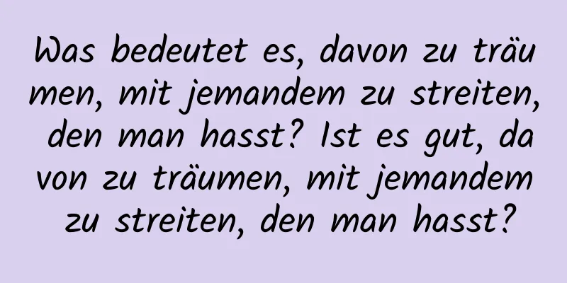 Was bedeutet es, davon zu träumen, mit jemandem zu streiten, den man hasst? Ist es gut, davon zu träumen, mit jemandem zu streiten, den man hasst?