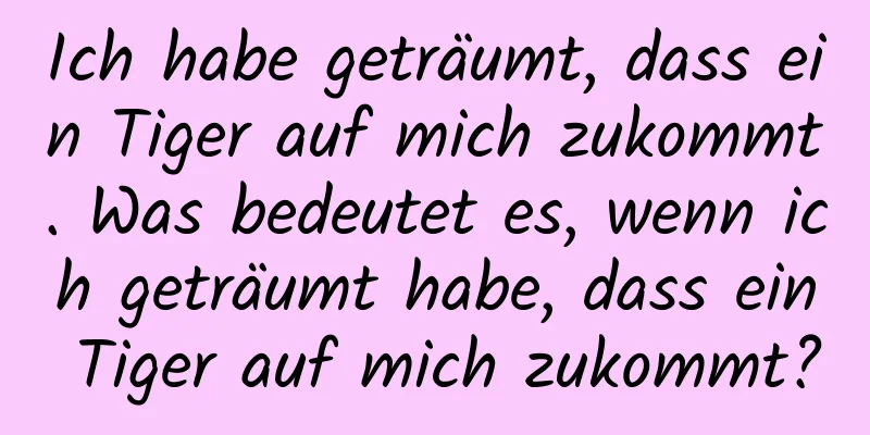 Ich habe geträumt, dass ein Tiger auf mich zukommt. Was bedeutet es, wenn ich geträumt habe, dass ein Tiger auf mich zukommt?