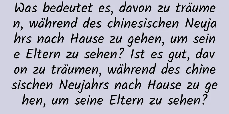 Was bedeutet es, davon zu träumen, während des chinesischen Neujahrs nach Hause zu gehen, um seine Eltern zu sehen? Ist es gut, davon zu träumen, während des chinesischen Neujahrs nach Hause zu gehen, um seine Eltern zu sehen?