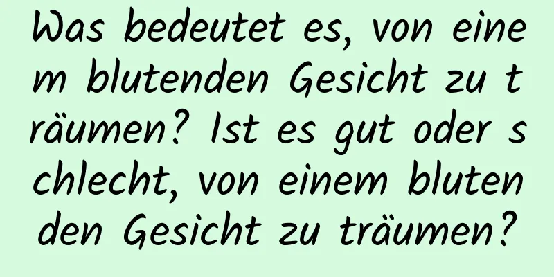 Was bedeutet es, von einem blutenden Gesicht zu träumen? Ist es gut oder schlecht, von einem blutenden Gesicht zu träumen?