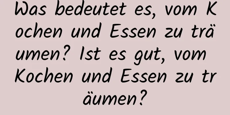 Was bedeutet es, vom Kochen und Essen zu träumen? Ist es gut, vom Kochen und Essen zu träumen?